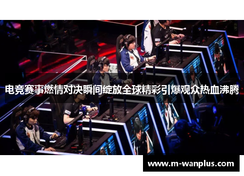 电竞赛事燃情对决瞬间绽放全球精彩引爆观众热血沸腾